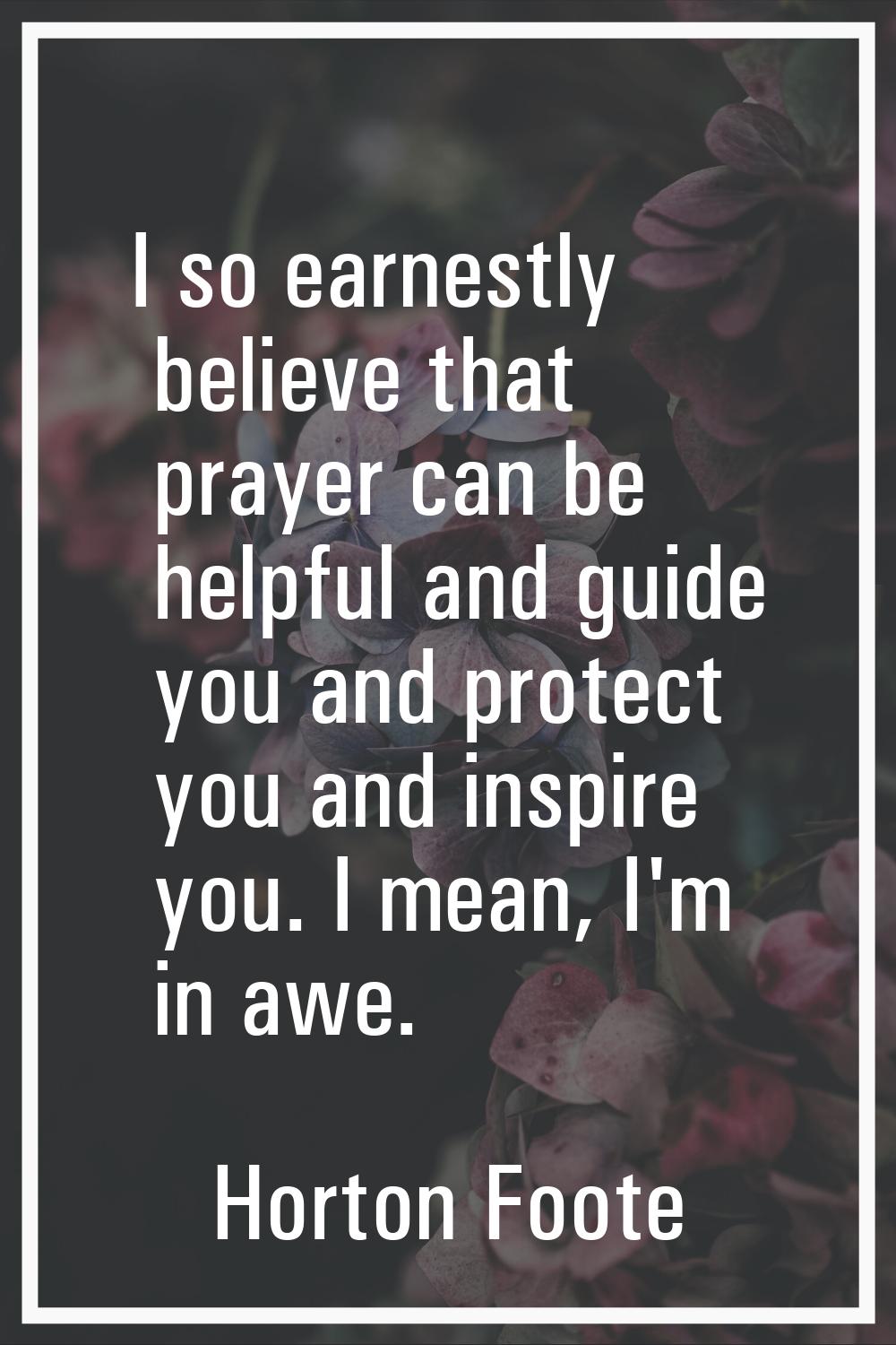 I so earnestly believe that prayer can be helpful and guide you and protect you and inspire you. I 