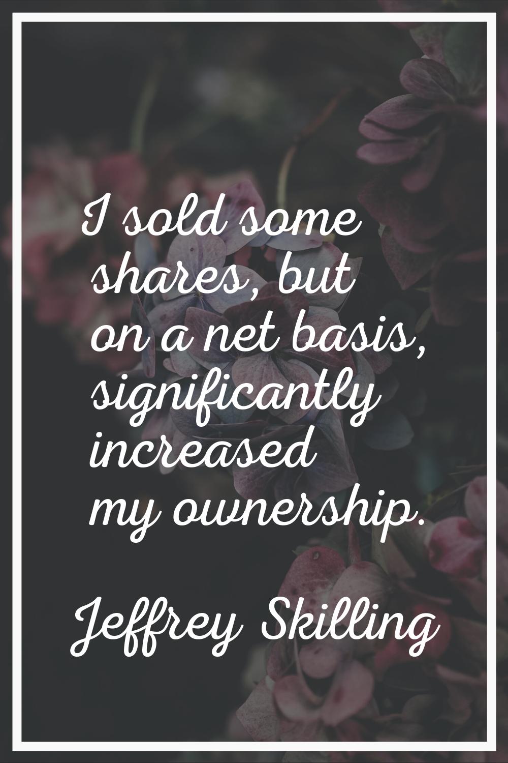 I sold some shares, but on a net basis, significantly increased my ownership.