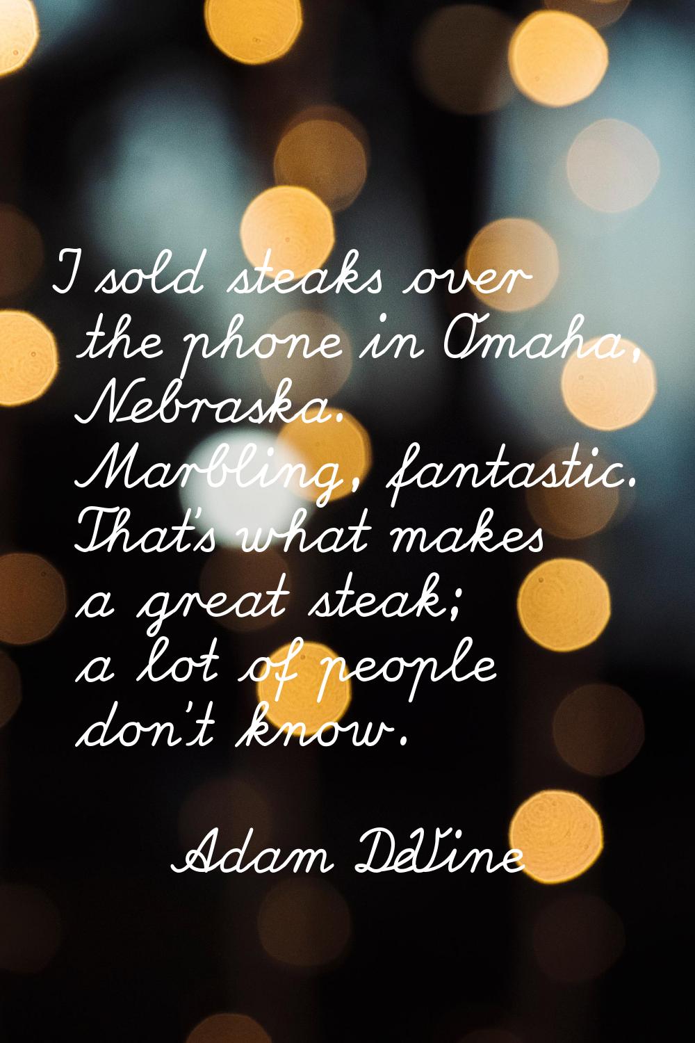 I sold steaks over the phone in Omaha, Nebraska. Marbling, fantastic. That's what makes a great ste