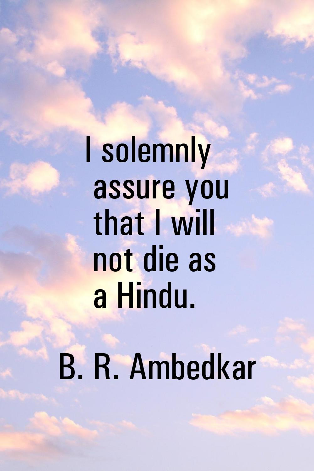 I solemnly assure you that I will not die as a Hindu.