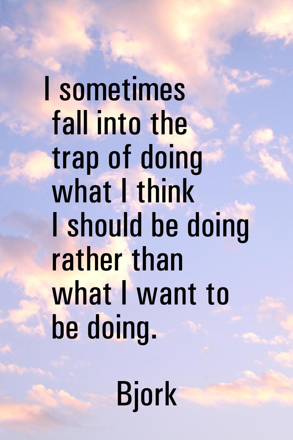I sometimes fall into the trap of doing what I think I should be doing rather than what I want to b