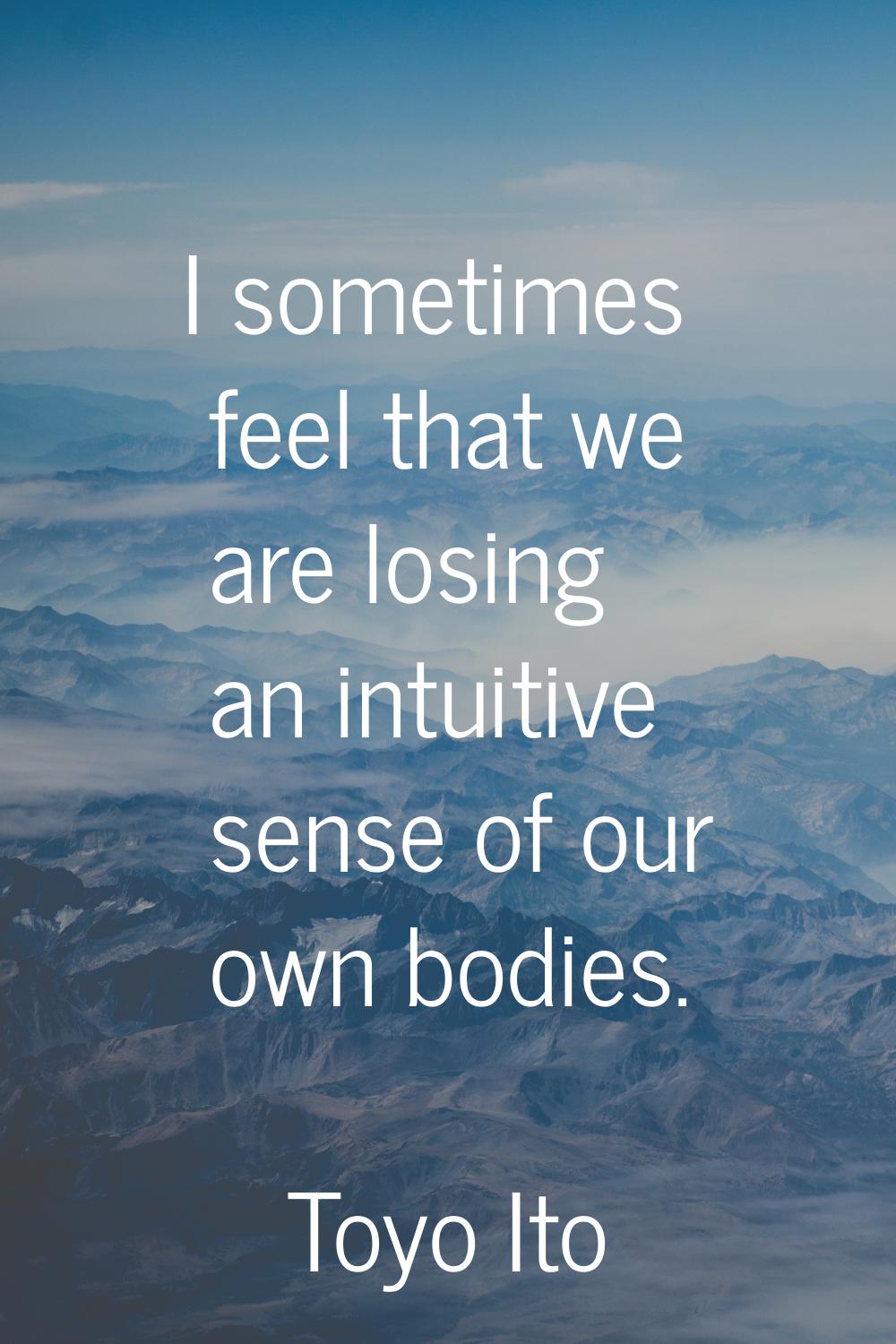 I sometimes feel that we are losing an intuitive sense of our own bodies.