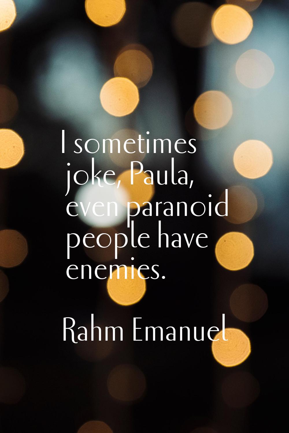 I sometimes joke, Paula, even paranoid people have enemies.