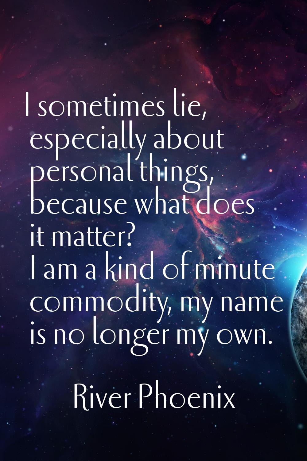 I sometimes lie, especially about personal things, because what does it matter? I am a kind of minu