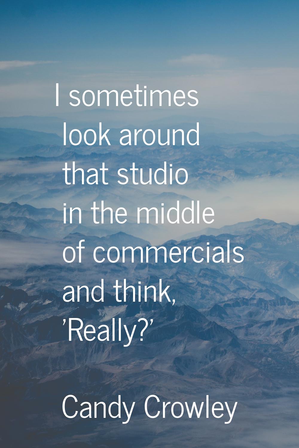 I sometimes look around that studio in the middle of commercials and think, 'Really?'