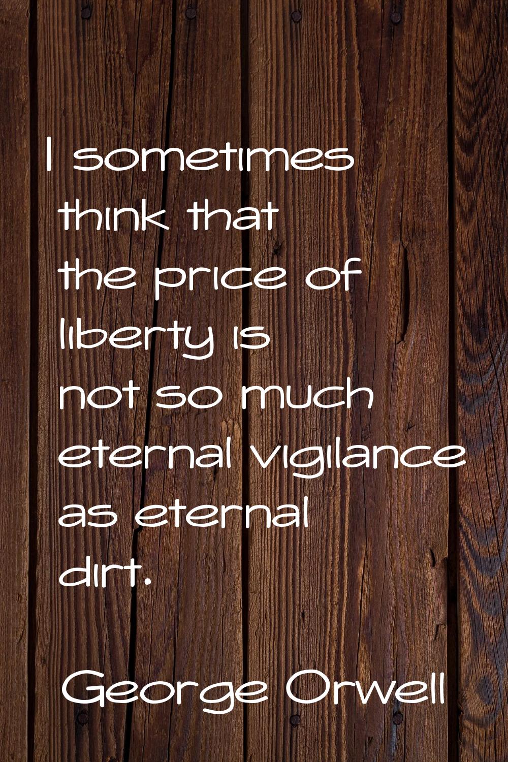 I sometimes think that the price of liberty is not so much eternal vigilance as eternal dirt.