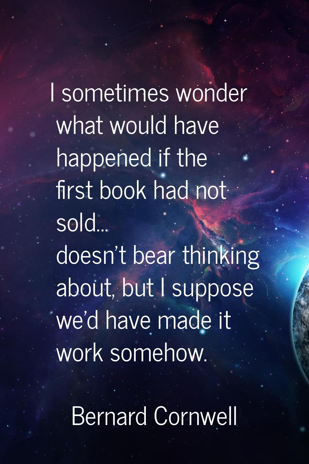 I sometimes wonder what would have happened if the first book had not sold... doesn't bear thinking