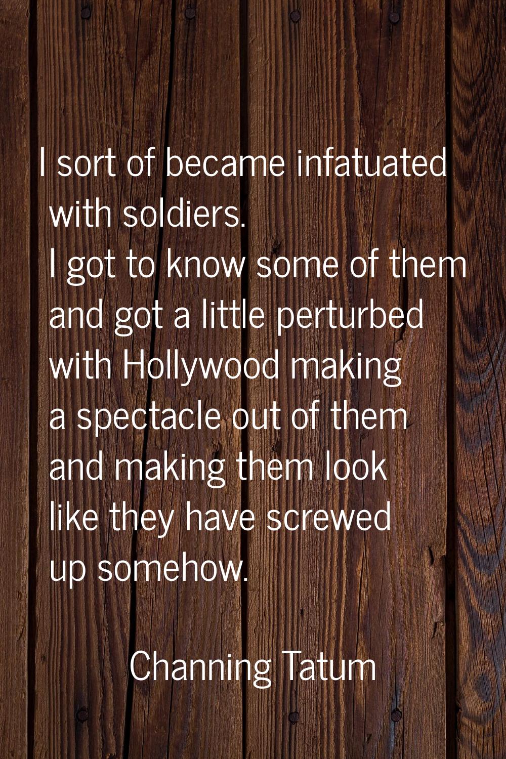 I sort of became infatuated with soldiers. I got to know some of them and got a little perturbed wi