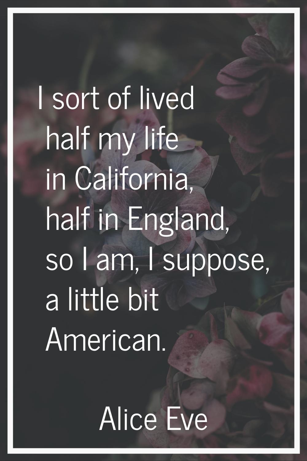 I sort of lived half my life in California, half in England, so I am, I suppose, a little bit Ameri