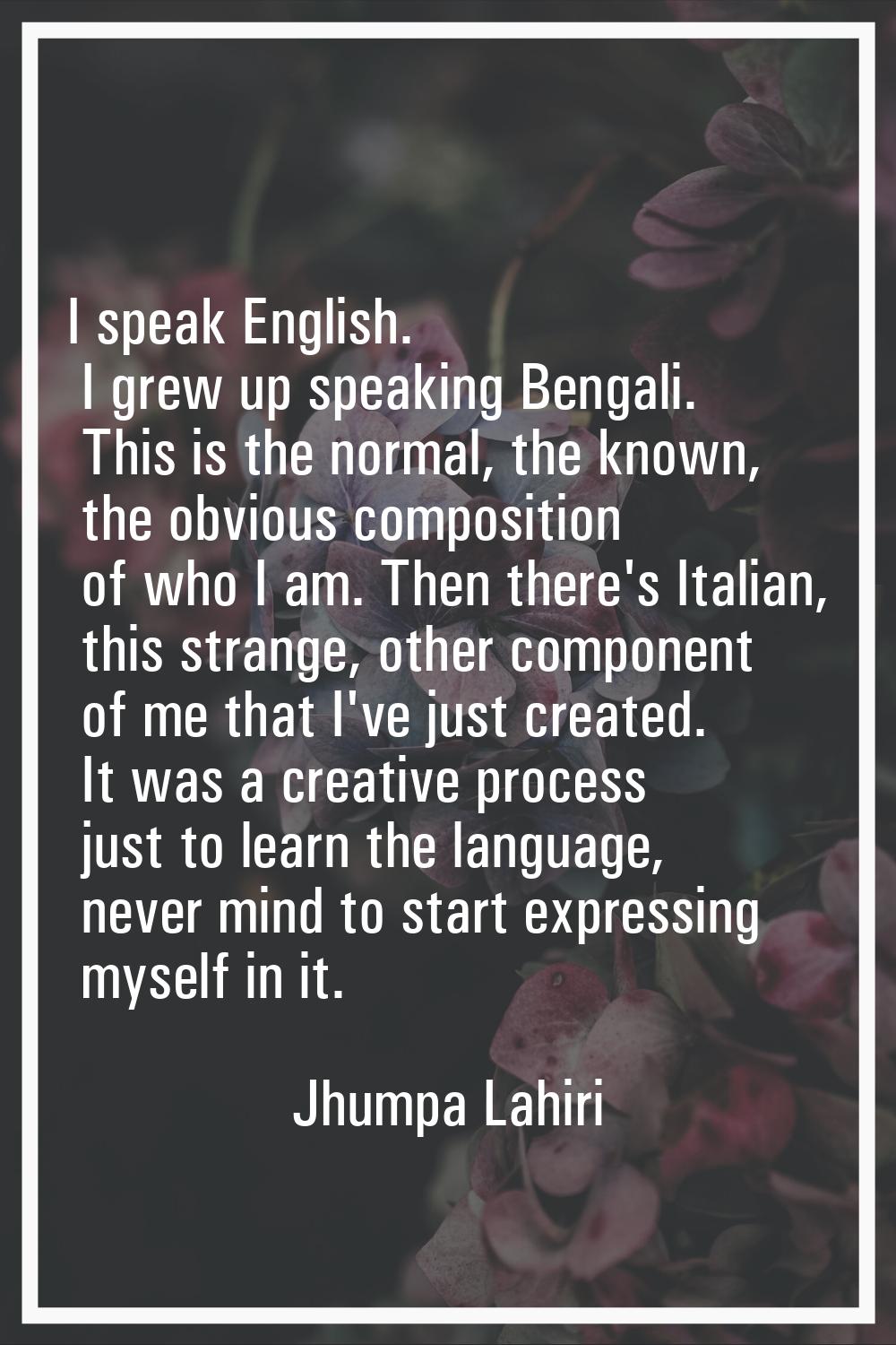 I speak English. I grew up speaking Bengali. This is the normal, the known, the obvious composition