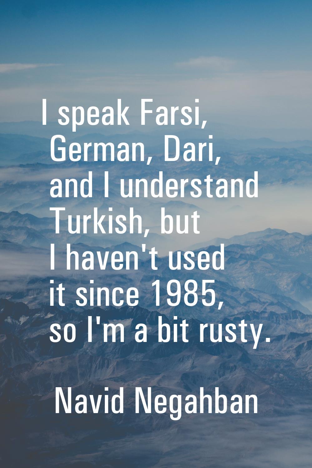 I speak Farsi, German, Dari, and I understand Turkish, but I haven't used it since 1985, so I'm a b