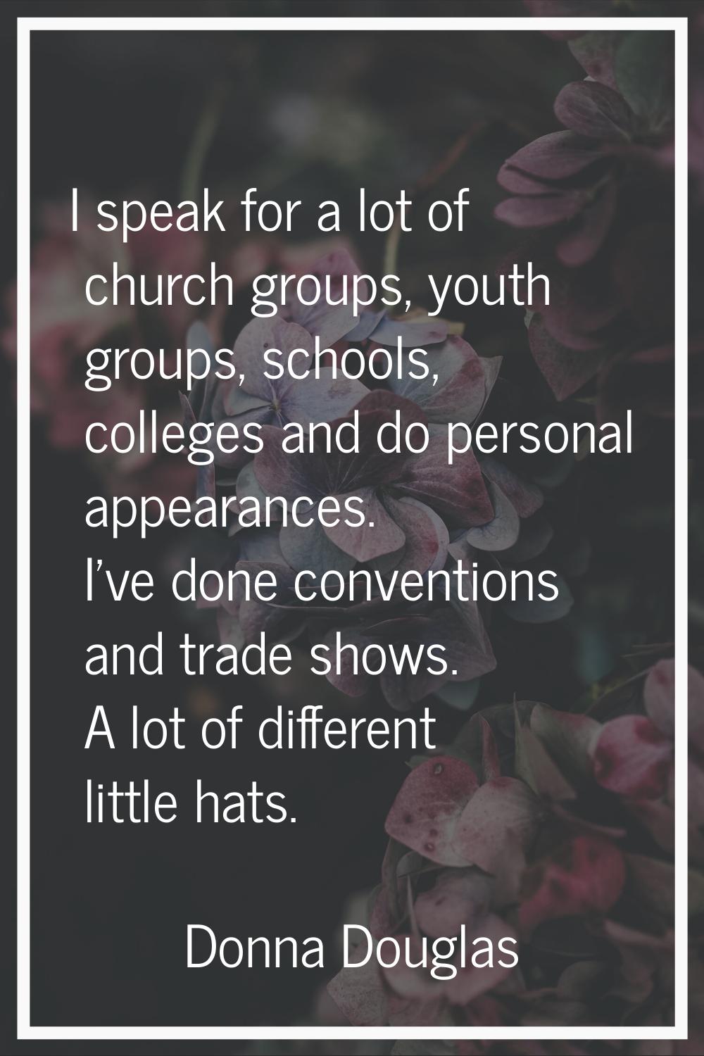 I speak for a lot of church groups, youth groups, schools, colleges and do personal appearances. I'