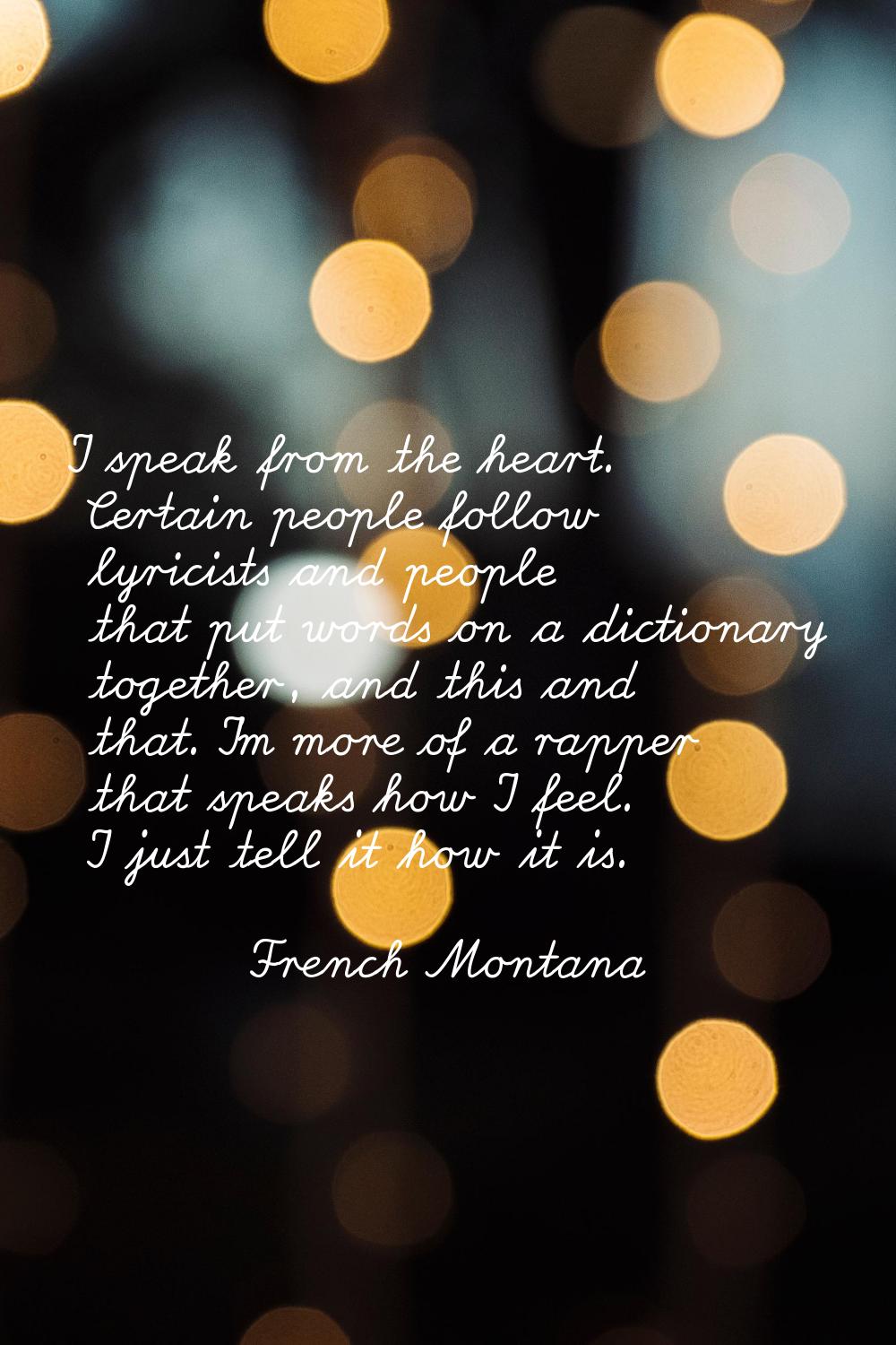 I speak from the heart. Certain people follow lyricists and people that put words on a dictionary t