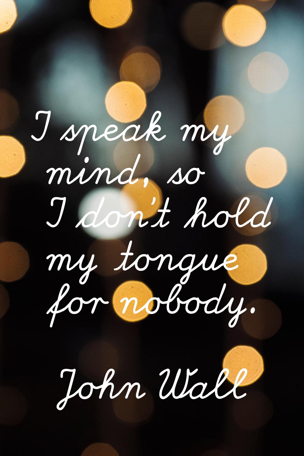 I speak my mind, so I don't hold my tongue for nobody.