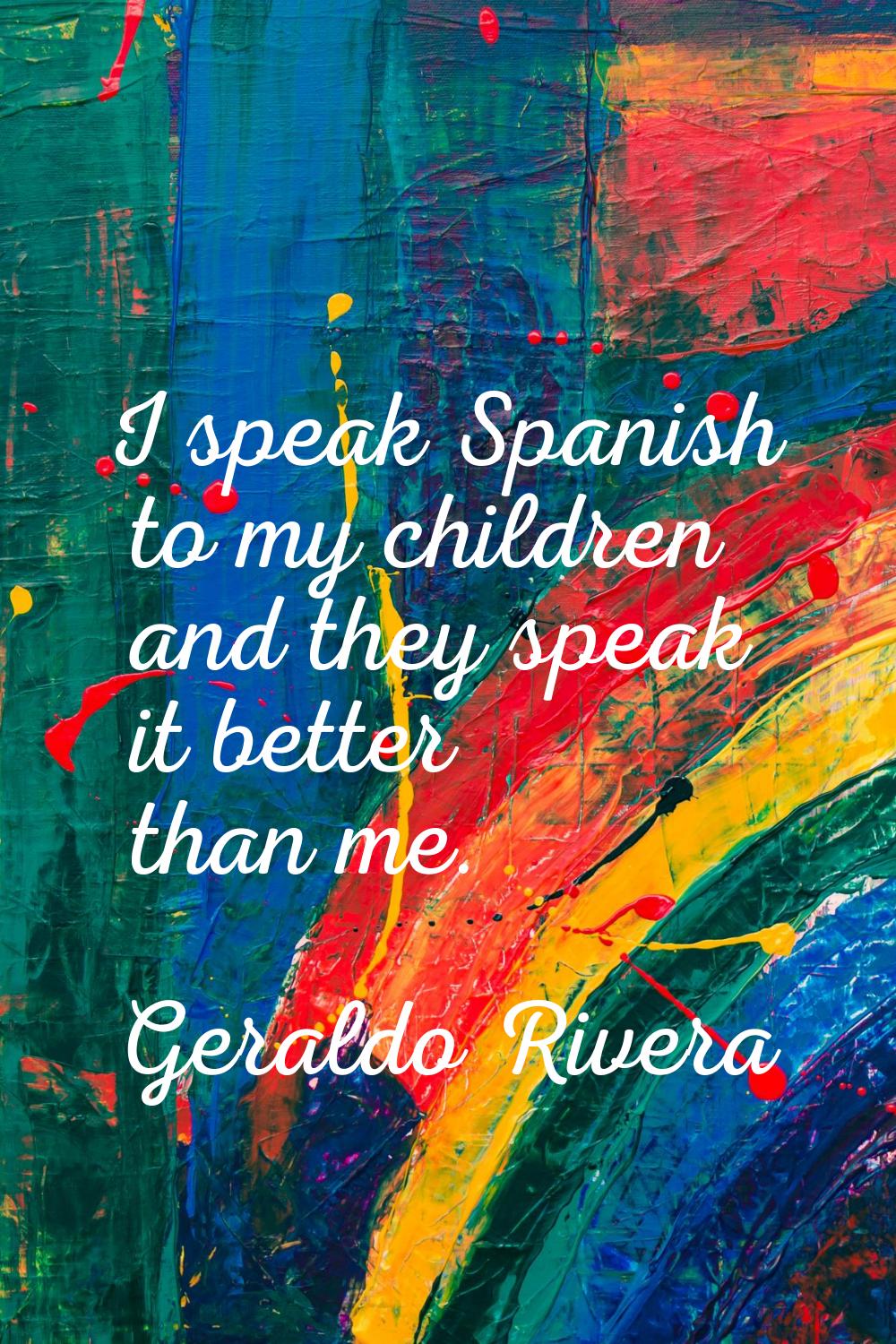 I speak Spanish to my children and they speak it better than me.