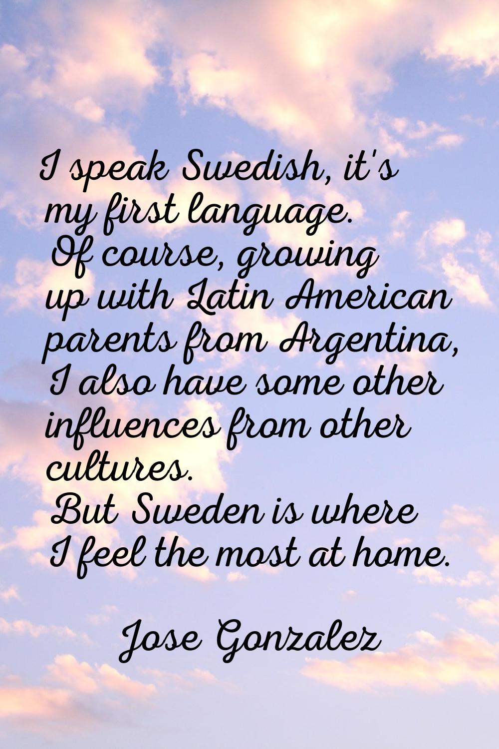 I speak Swedish, it's my first language. Of course, growing up with Latin American parents from Arg
