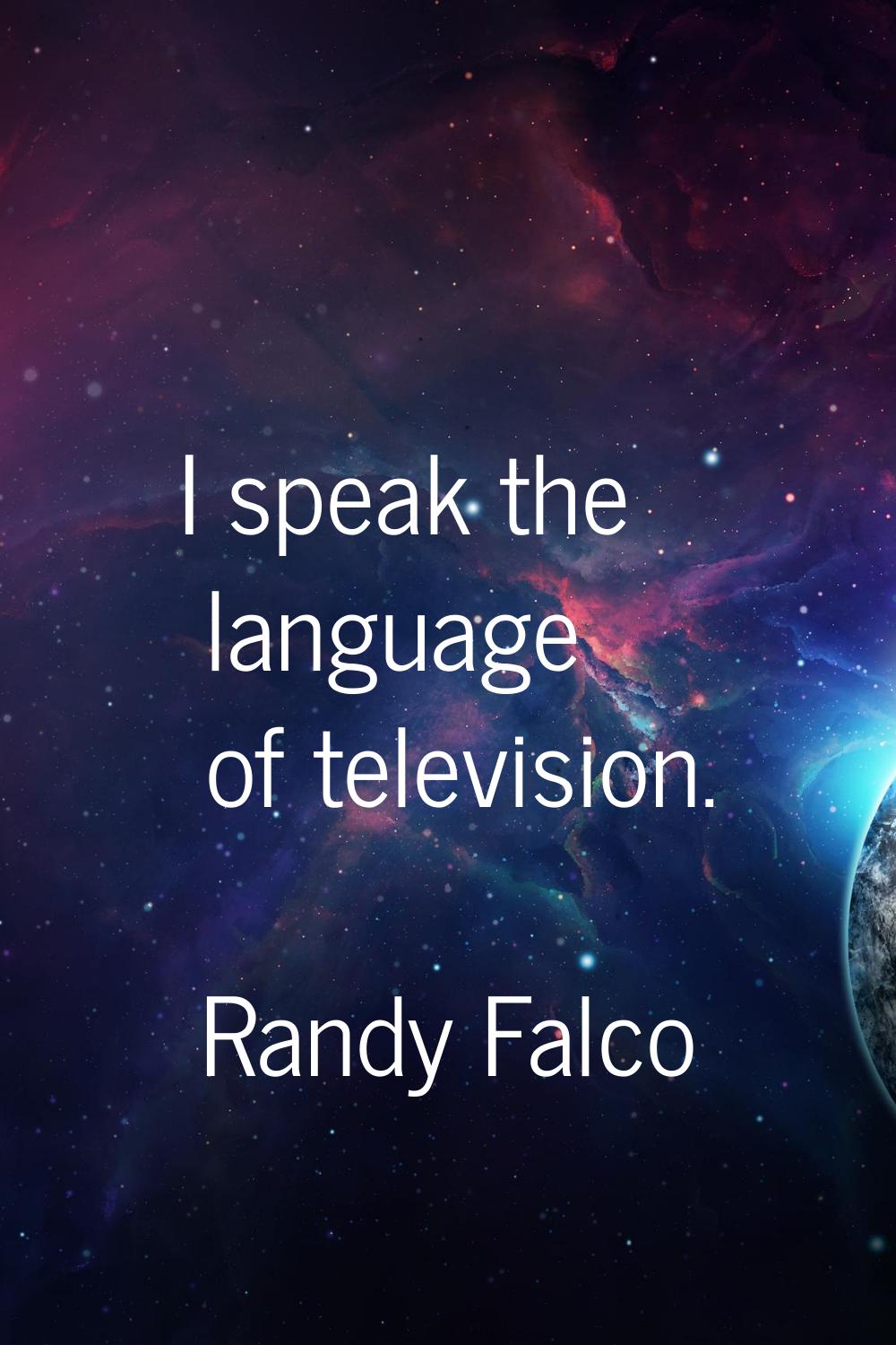 I speak the language of television.