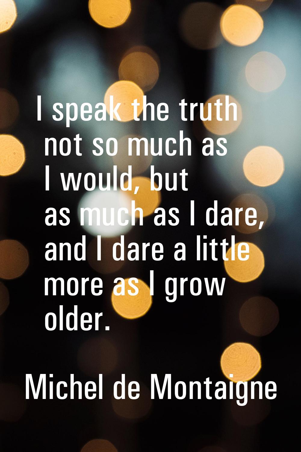 I speak the truth not so much as I would, but as much as I dare, and I dare a little more as I grow