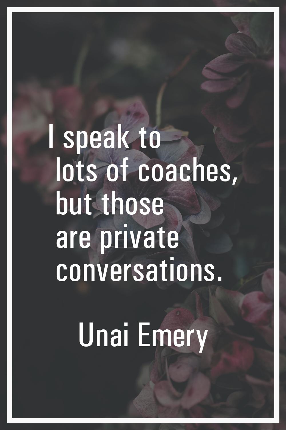 I speak to lots of coaches, but those are private conversations.