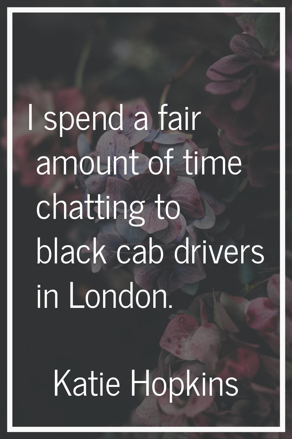 I spend a fair amount of time chatting to black cab drivers in London.