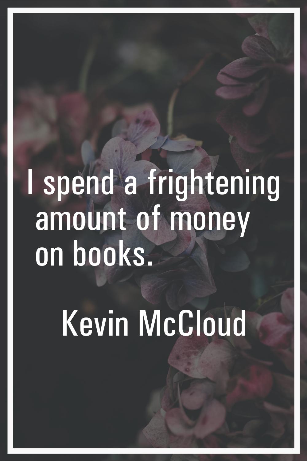 I spend a frightening amount of money on books.