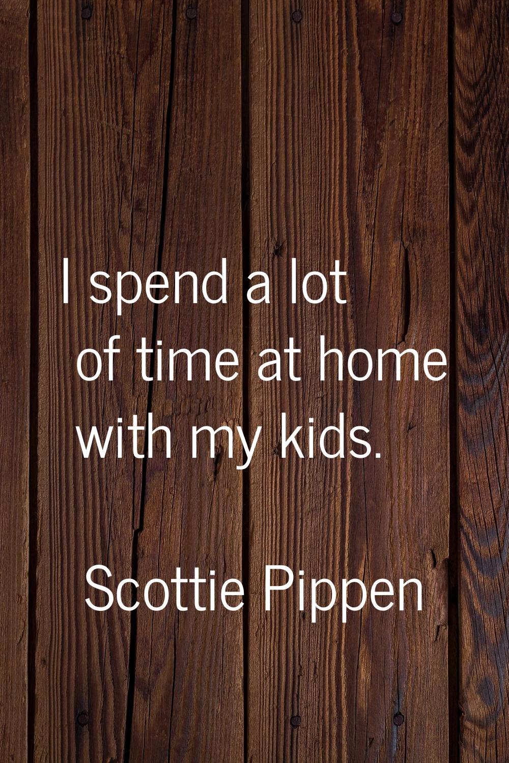 I spend a lot of time at home with my kids.