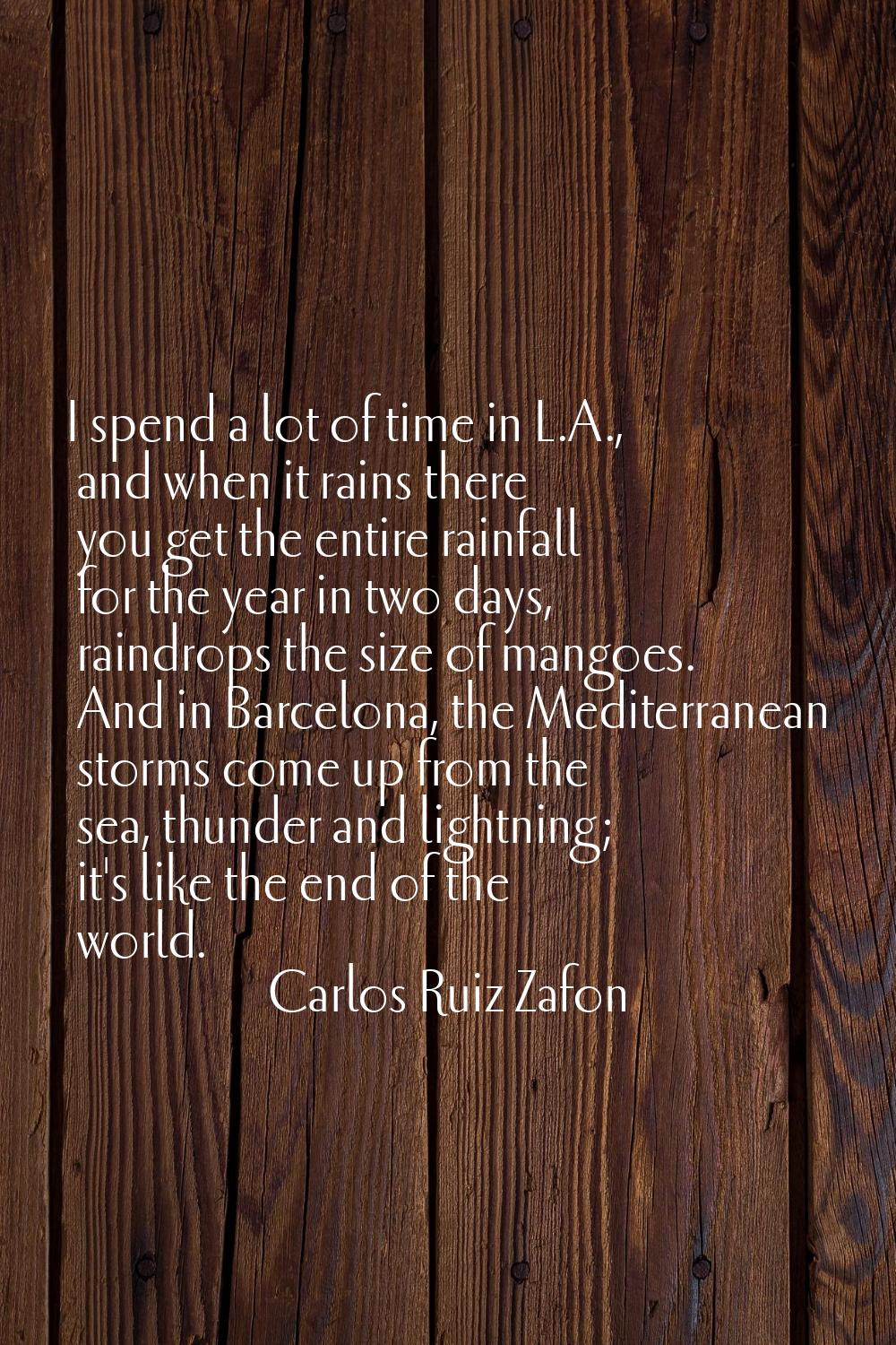 I spend a lot of time in L.A., and when it rains there you get the entire rainfall for the year in 