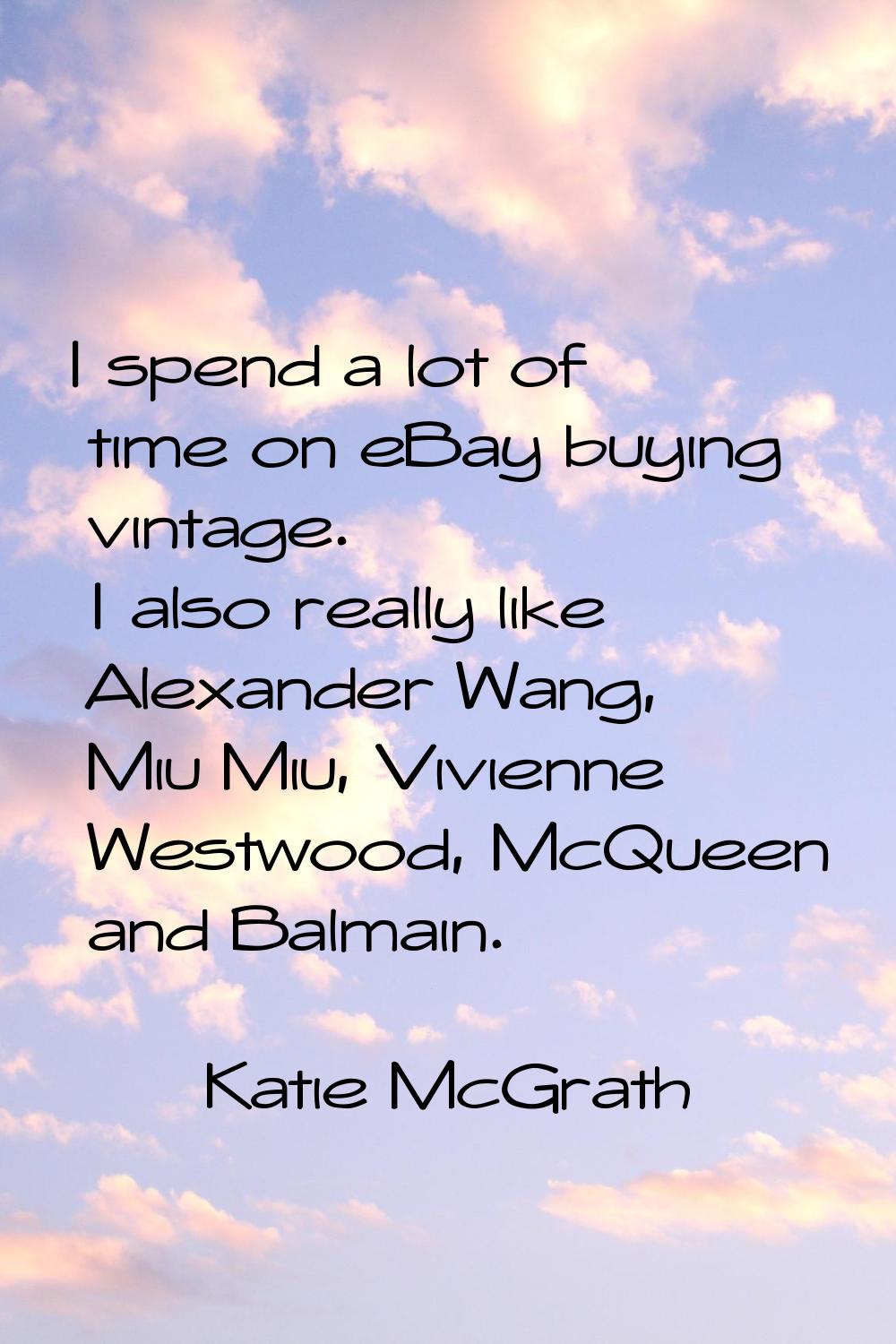 I spend a lot of time on eBay buying vintage. I also really like Alexander Wang, Miu Miu, Vivienne 