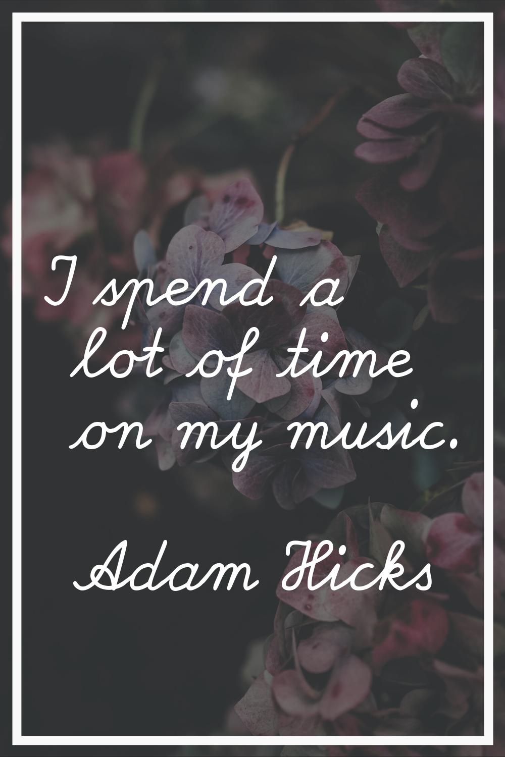 I spend a lot of time on my music.