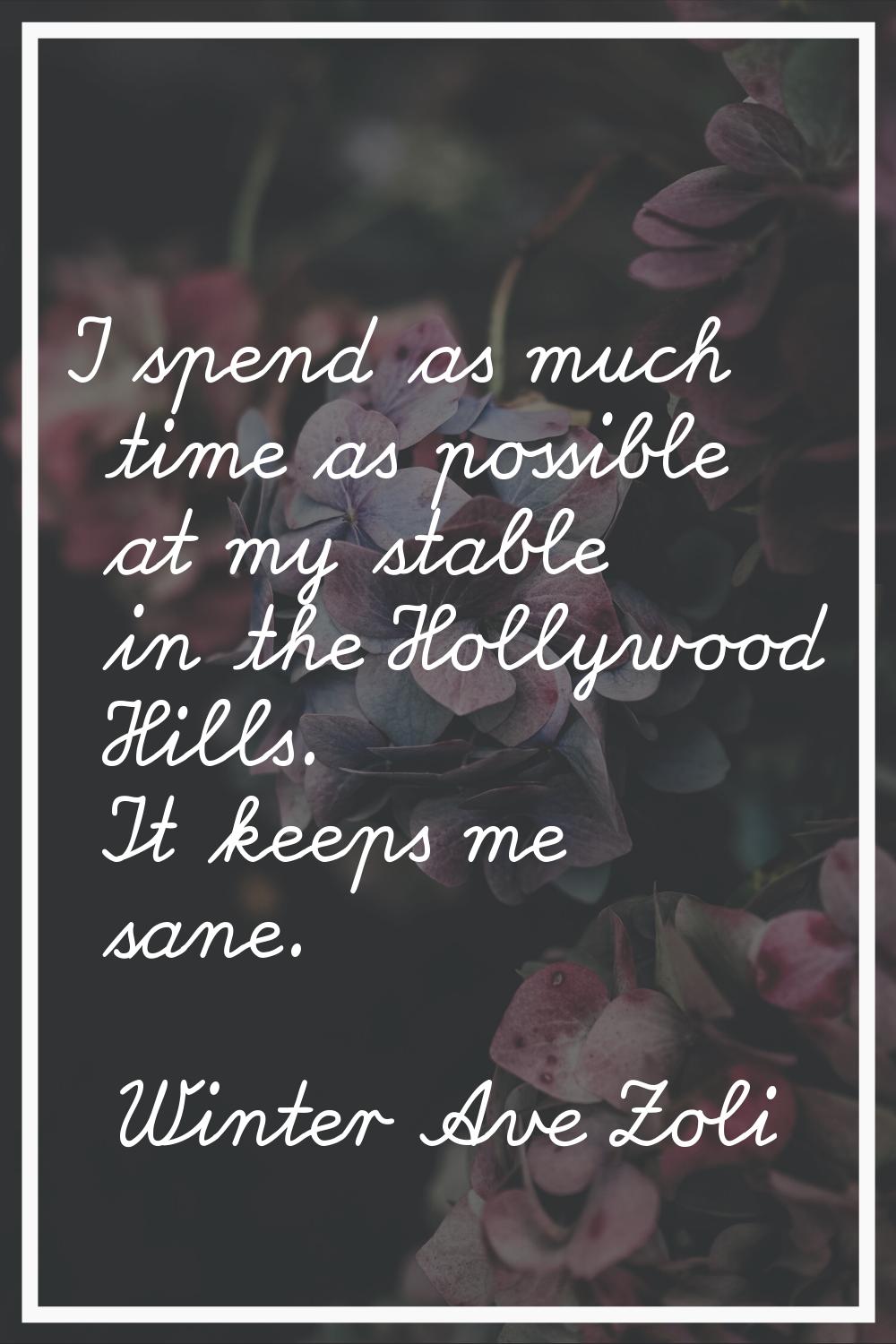 I spend as much time as possible at my stable in the Hollywood Hills. It keeps me sane.