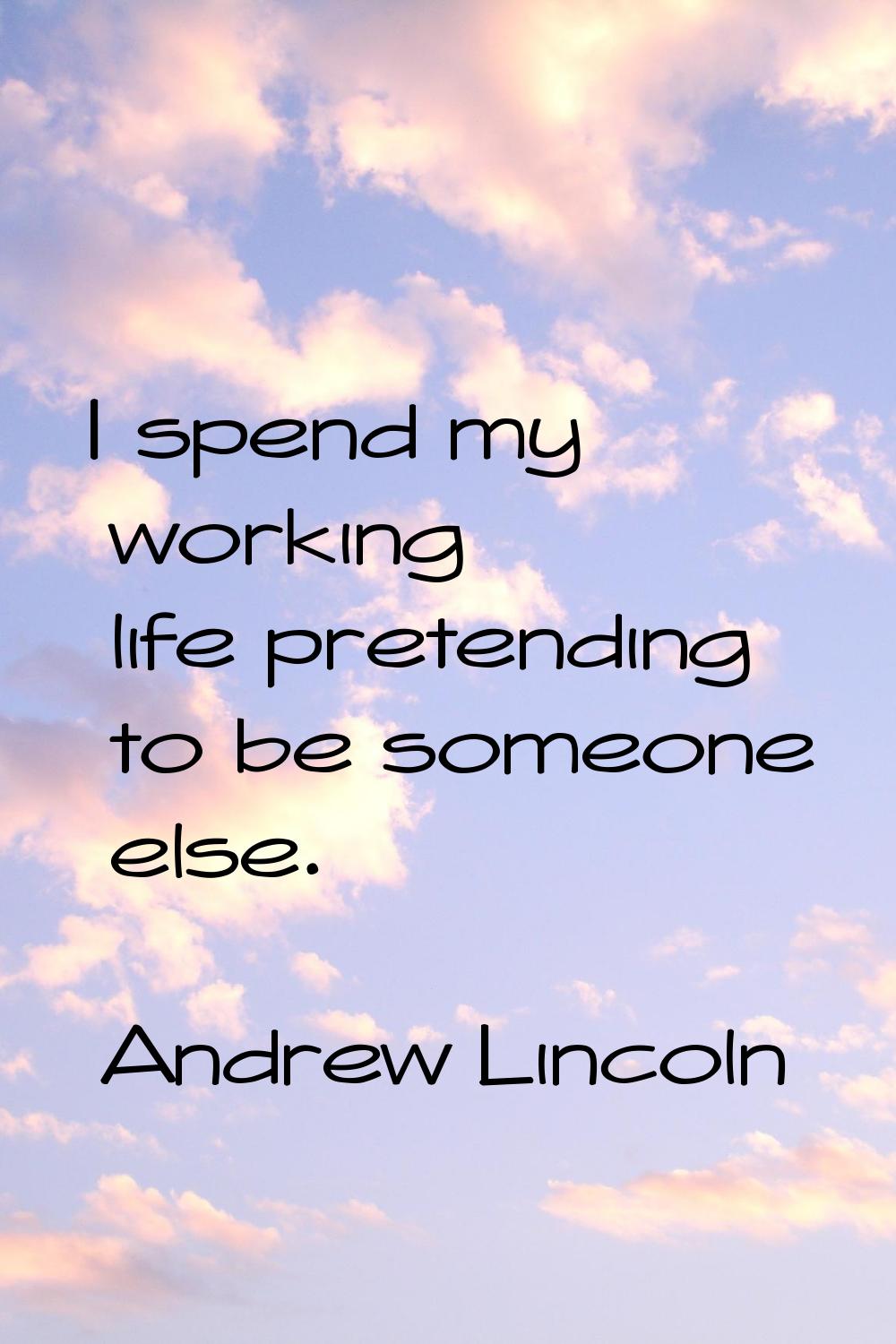 I spend my working life pretending to be someone else.