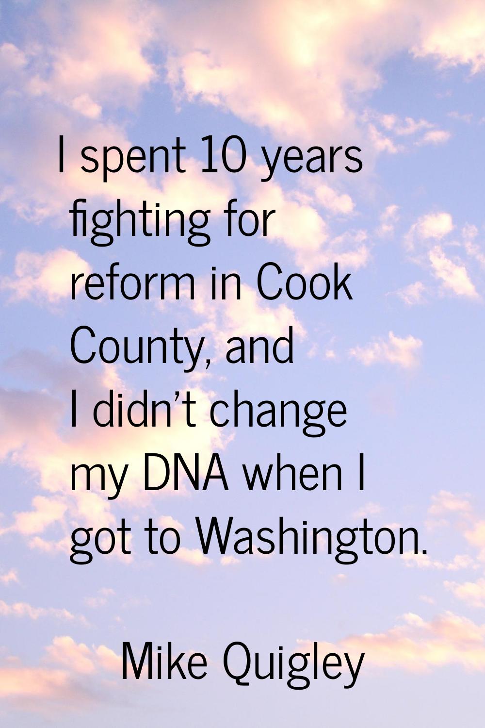 I spent 10 years fighting for reform in Cook County, and I didn't change my DNA when I got to Washi