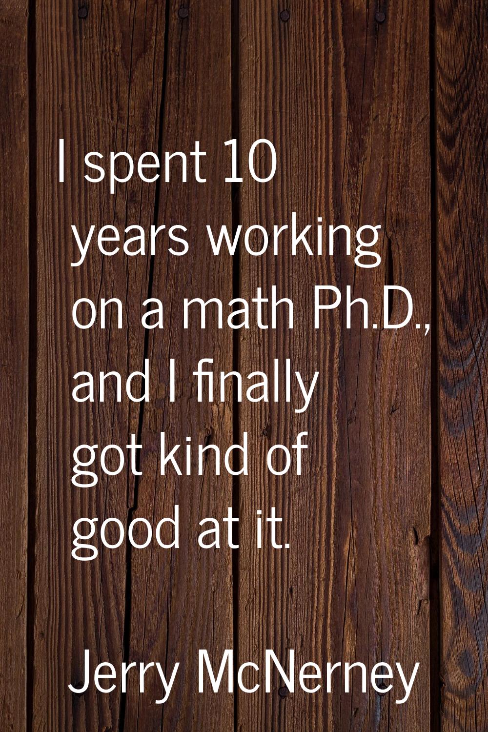 I spent 10 years working on a math Ph.D., and I finally got kind of good at it.