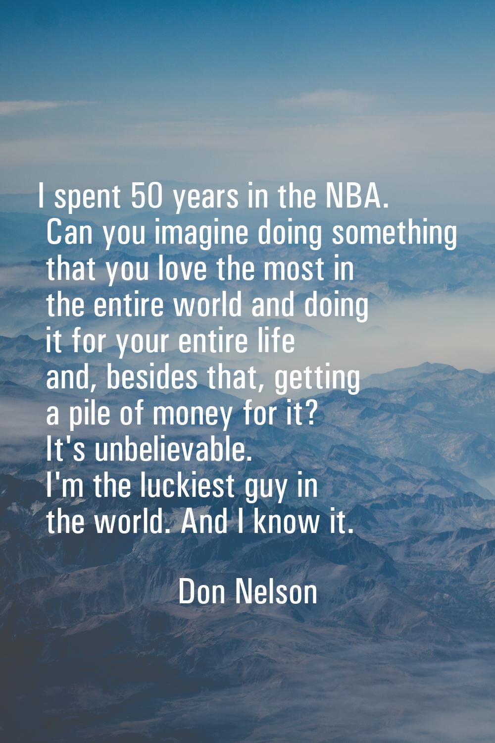 I spent 50 years in the NBA. Can you imagine doing something that you love the most in the entire w