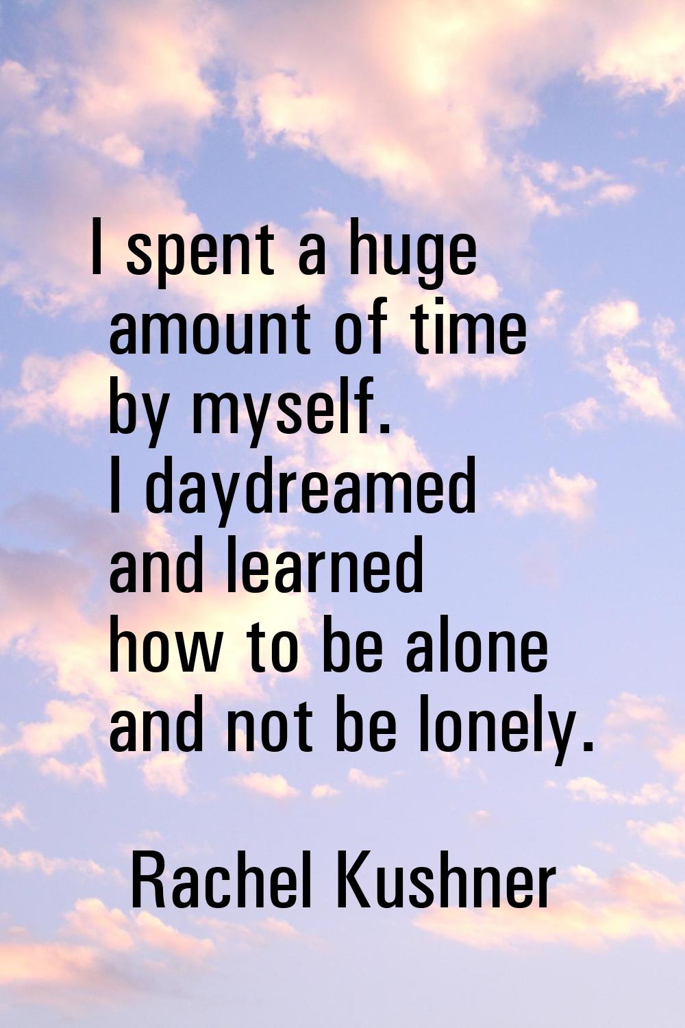 I spent a huge amount of time by myself. I daydreamed and learned how to be alone and not be lonely