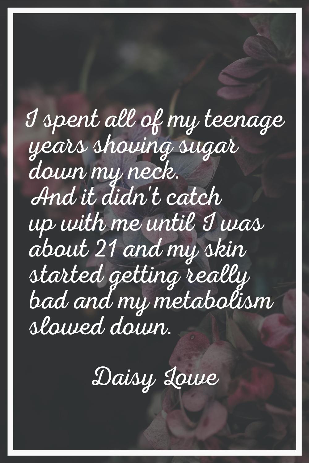 I spent all of my teenage years shoving sugar down my neck. And it didn't catch up with me until I 