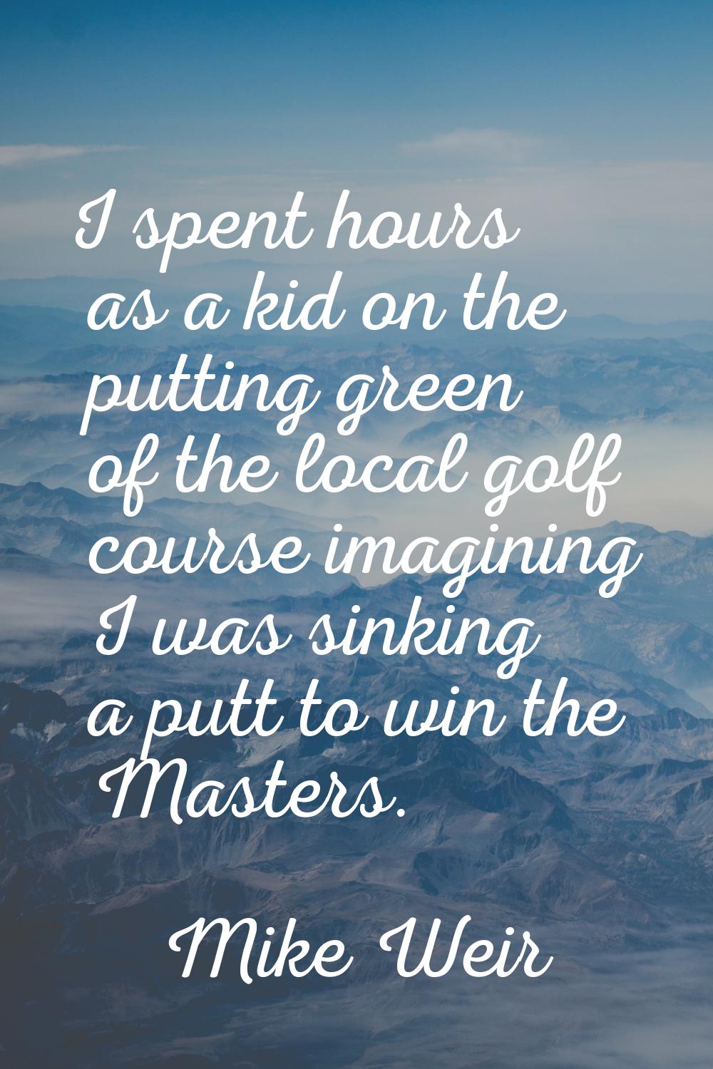 I spent hours as a kid on the putting green of the local golf course imagining I was sinking a putt