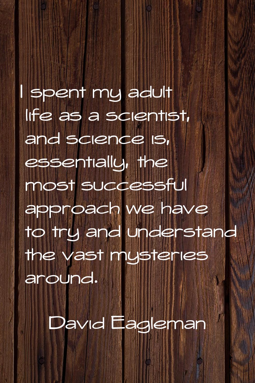 I spent my adult life as a scientist, and science is, essentially, the most successful approach we 
