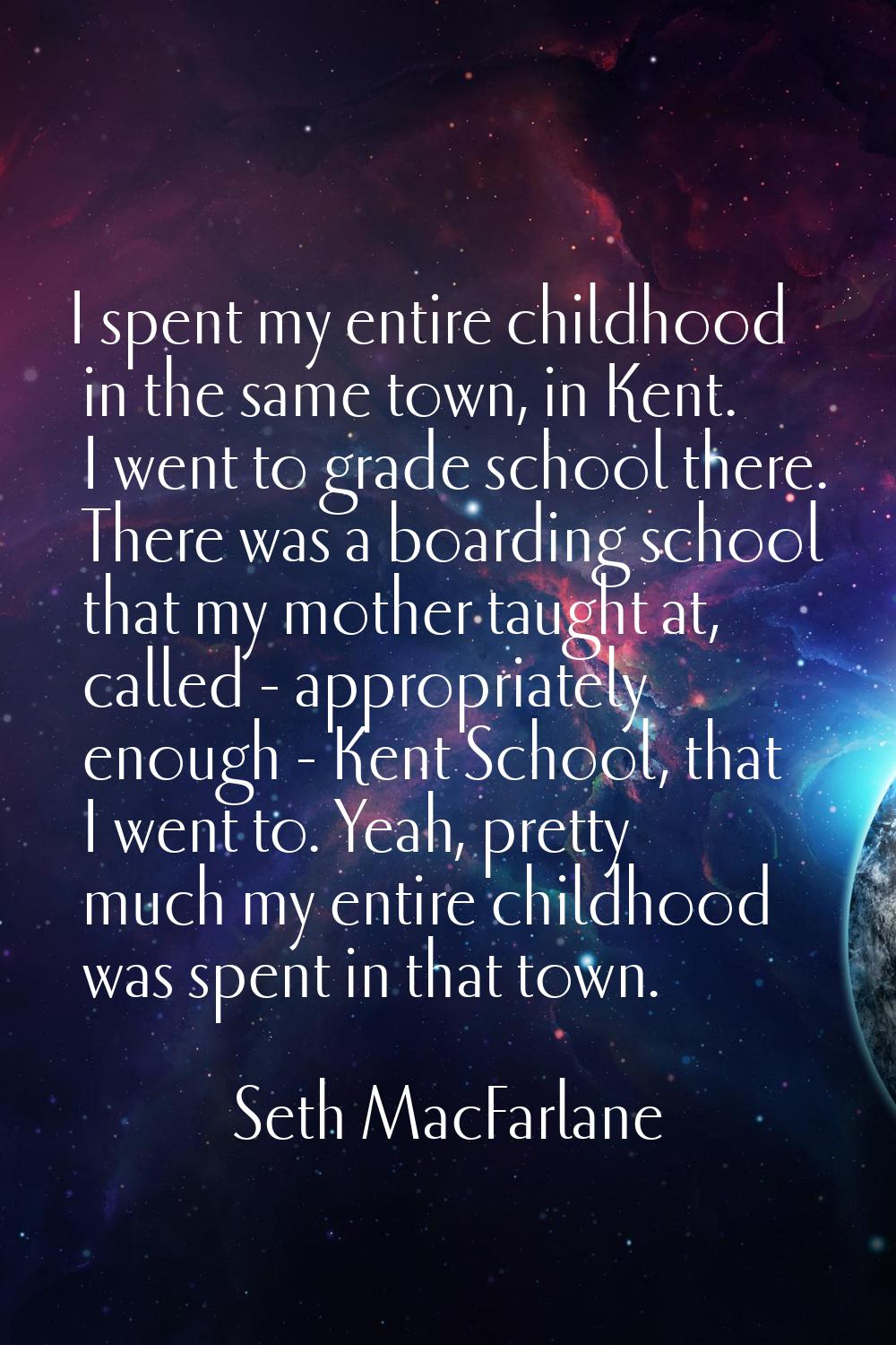 I spent my entire childhood in the same town, in Kent. I went to grade school there. There was a bo