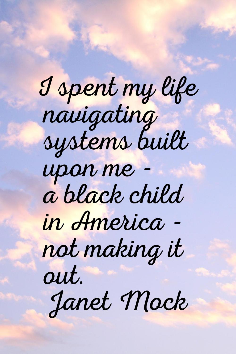 I spent my life navigating systems built upon me - a black child in America - not making it out.