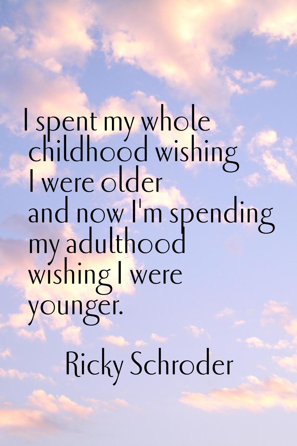 I spent my whole childhood wishing I were older and now I'm spending my adulthood wishing I were yo