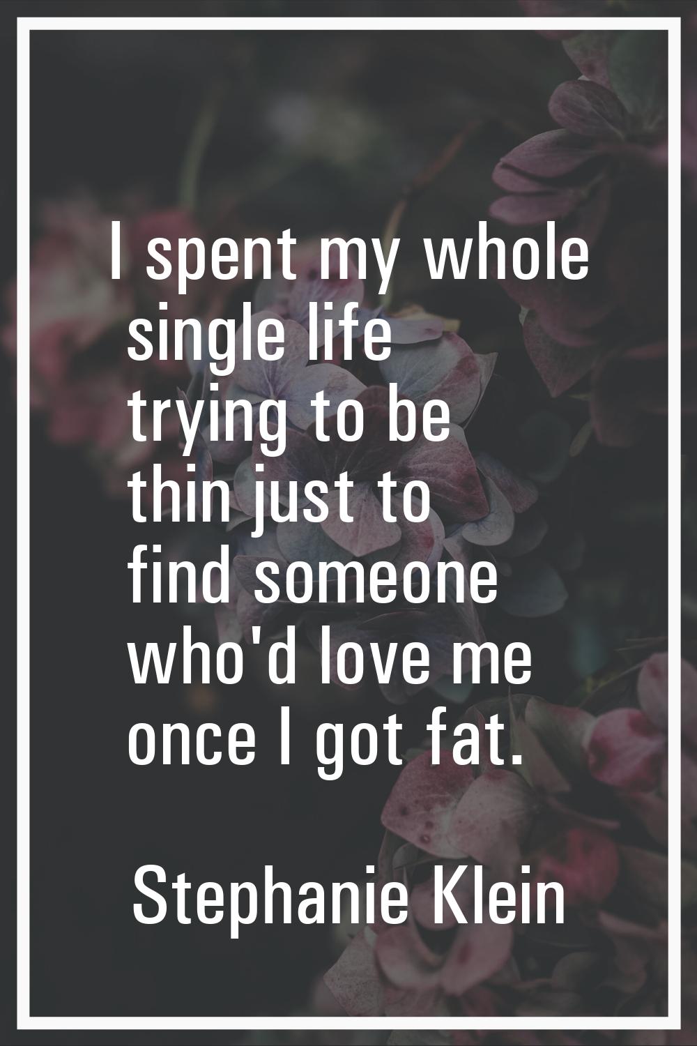 I spent my whole single life trying to be thin just to find someone who'd love me once I got fat.