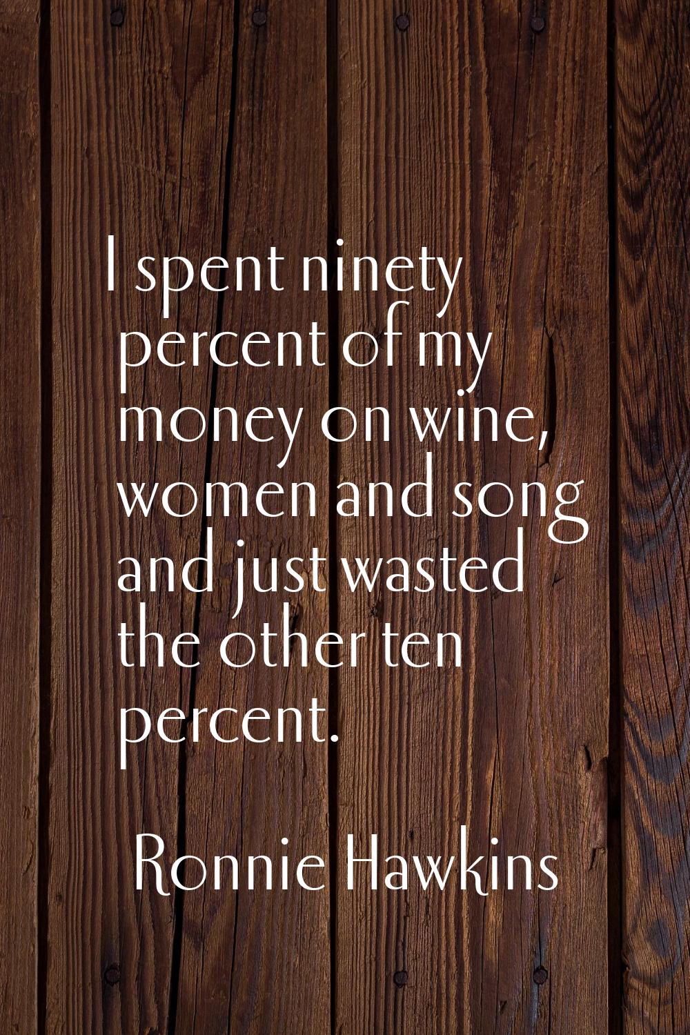 I spent ninety percent of my money on wine, women and song and just wasted the other ten percent.