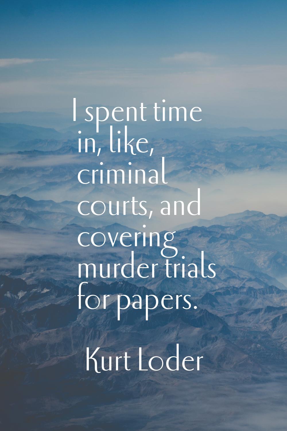 I spent time in, like, criminal courts, and covering murder trials for papers.