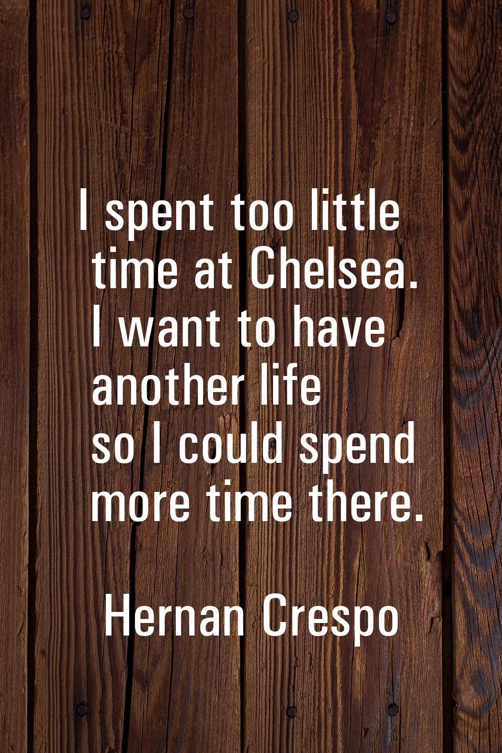 I spent too little time at Chelsea. I want to have another life so I could spend more time there.