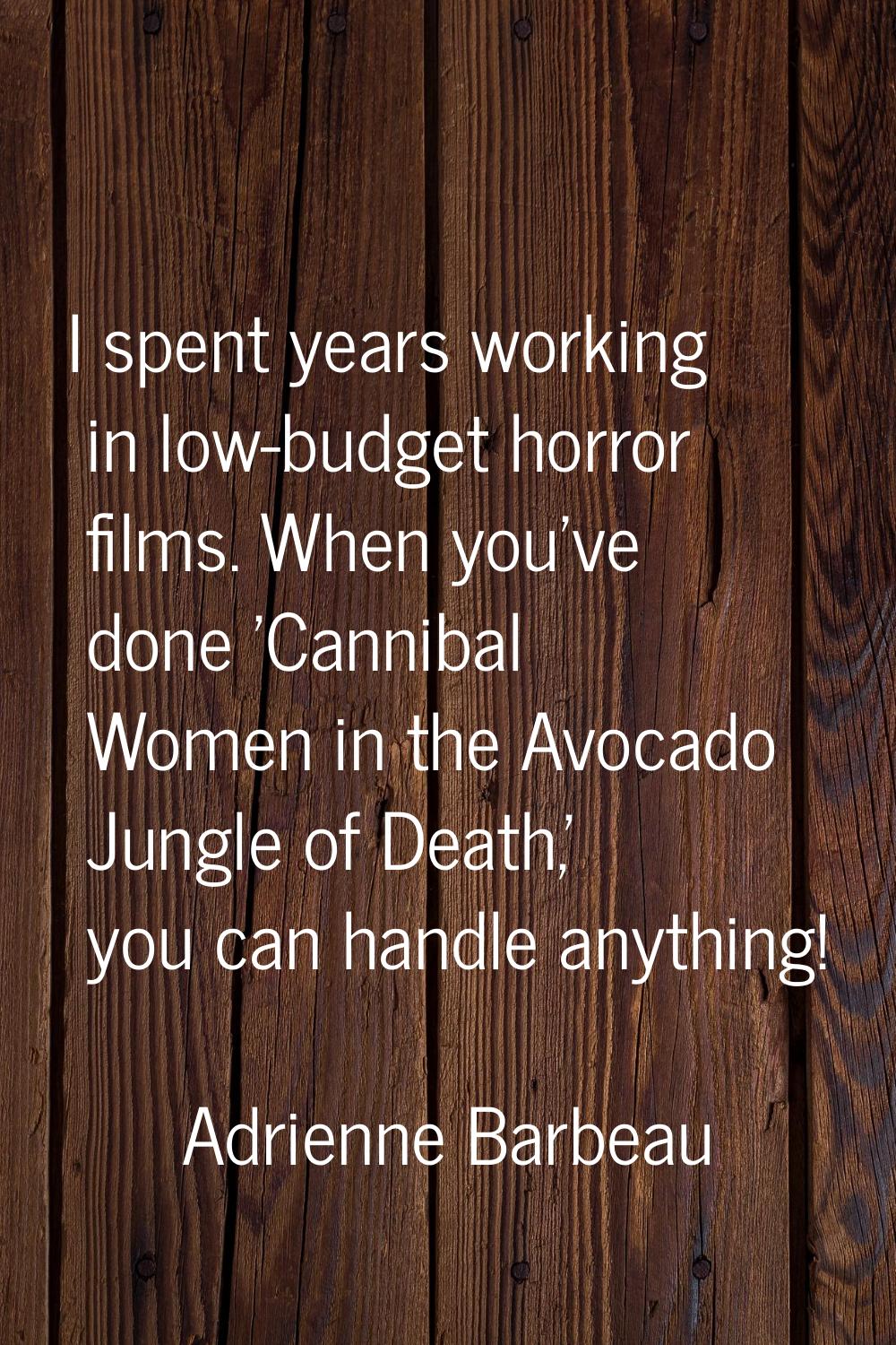I spent years working in low-budget horror films. When you've done 'Cannibal Women in the Avocado J