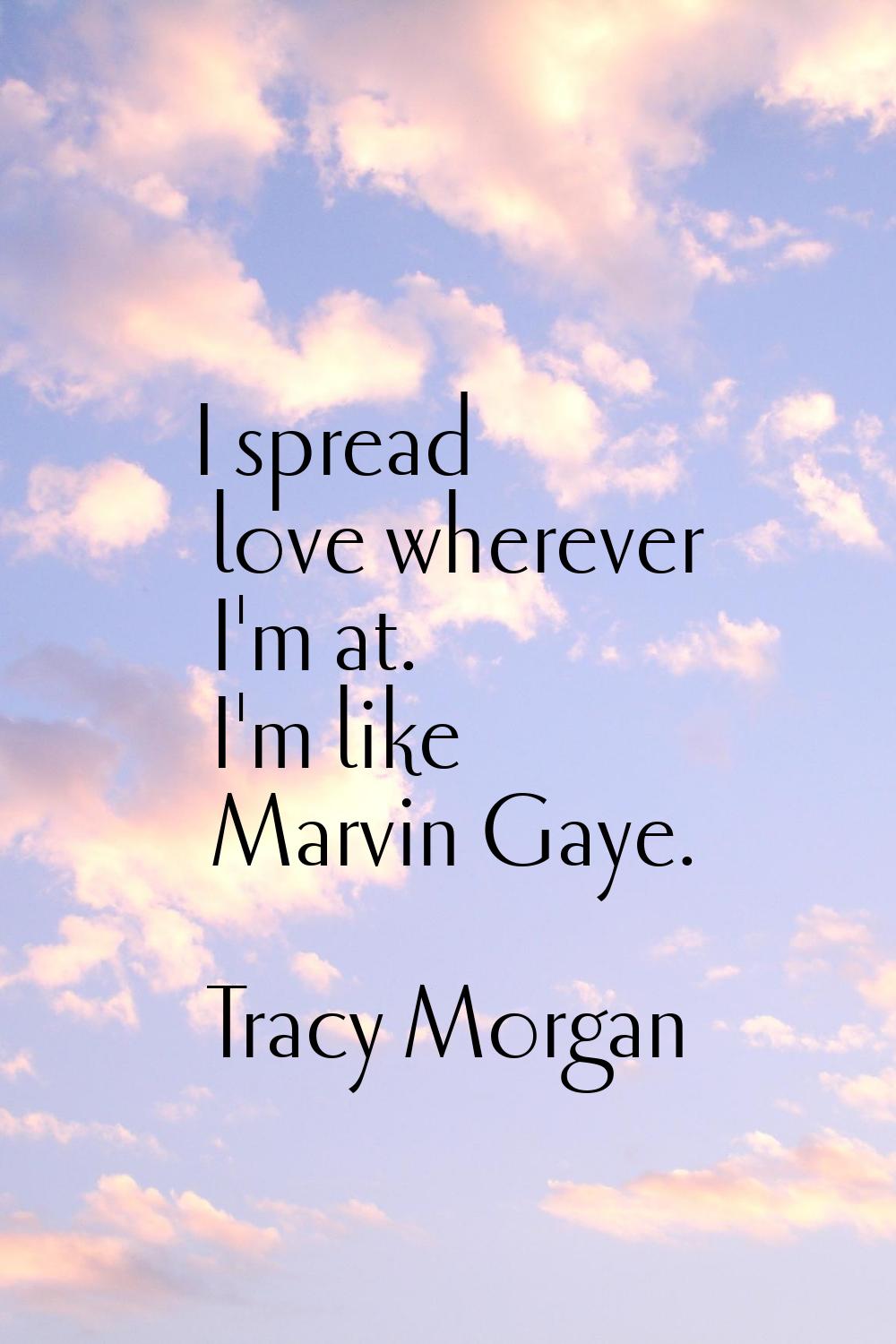 I spread love wherever I'm at. I'm like Marvin Gaye.