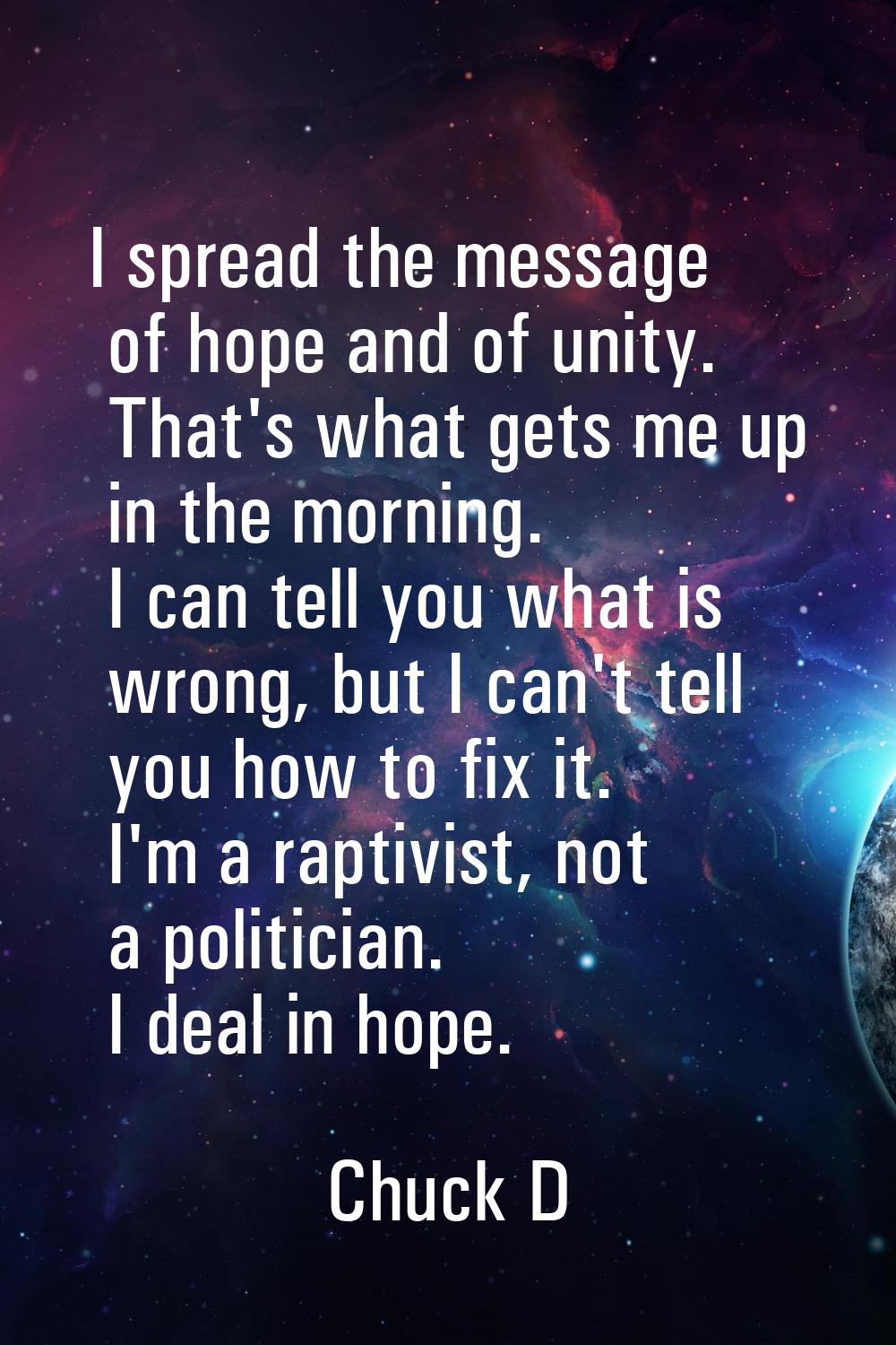 I spread the message of hope and of unity. That's what gets me up in the morning. I can tell you wh