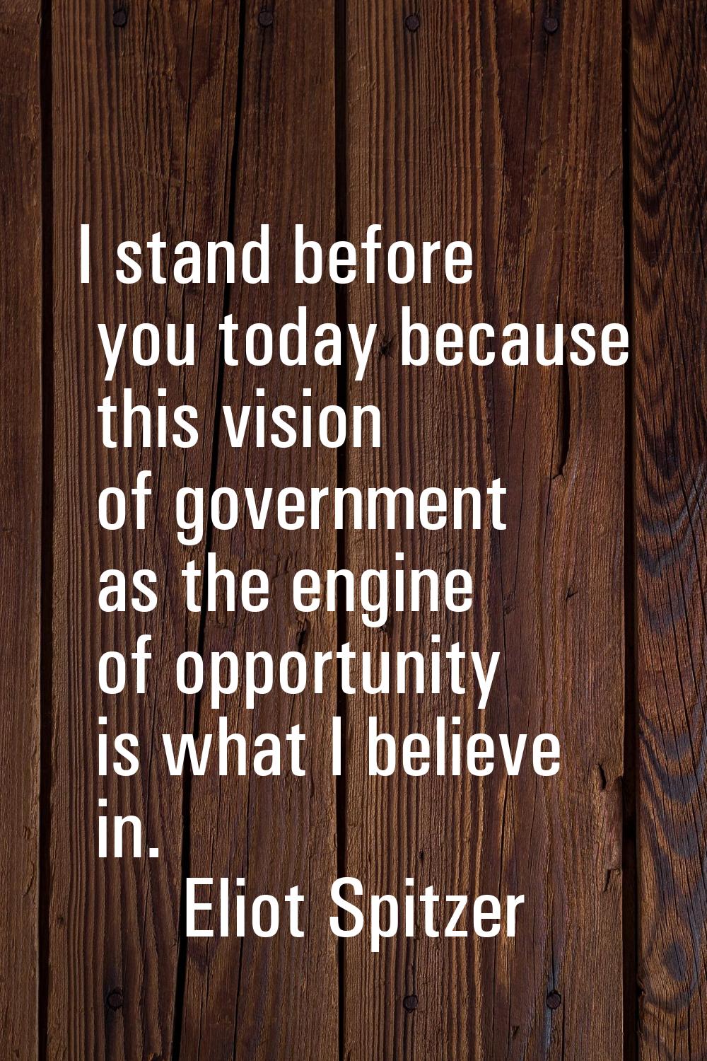 I stand before you today because this vision of government as the engine of opportunity is what I b