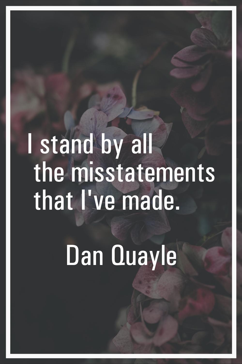 I stand by all the misstatements that I've made.